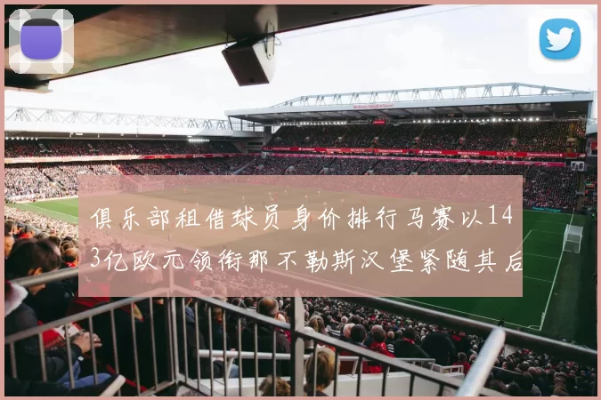 俱乐部租借球员身价排行马赛以143亿欧元领衔那不勒斯汉堡紧随其后