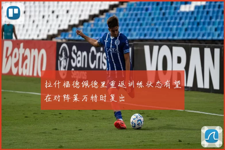 拉什福德佩德里重返训练状态有望在对阵莱万特时复出