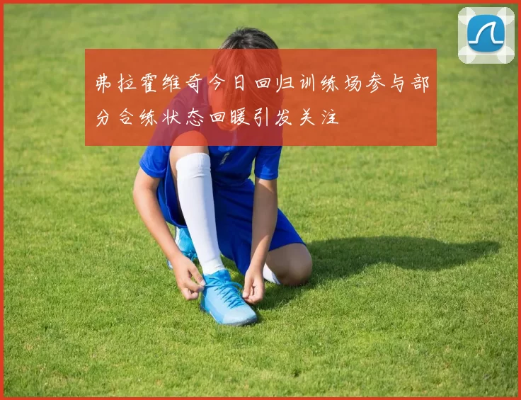 弗拉霍维奇今日回归训练场参与部分合练状态回暖引发关注