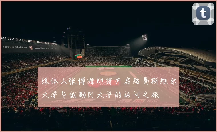 媒体人张博源即将开启路易斯维尔大学与俄勒冈大学的访问之旅