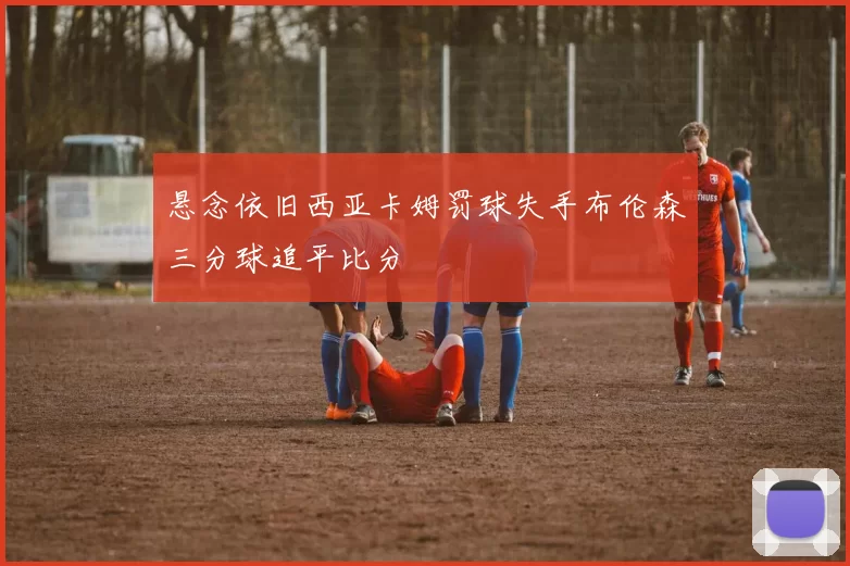 悬念依旧西亚卡姆罚球失手布伦森三分球追平比分
