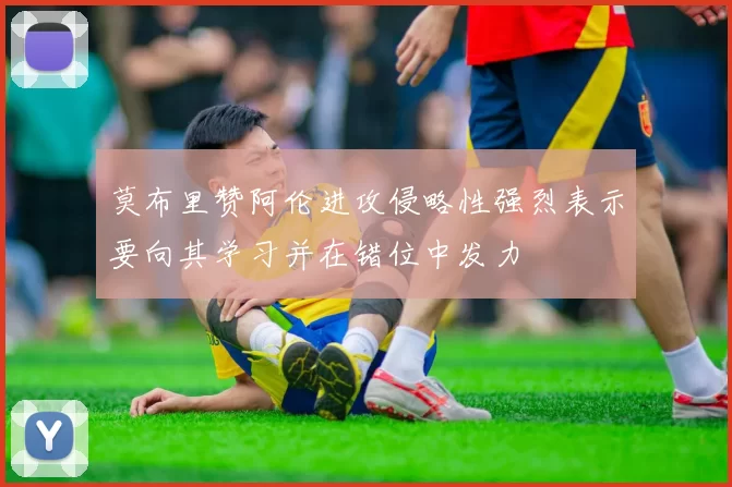 莫布里赞阿伦进攻侵略性强烈表示要向其学习并在错位中发力