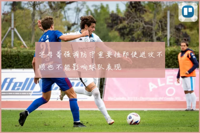 字母哥强调防守重要性即使进攻不顺也不能影响球队表现