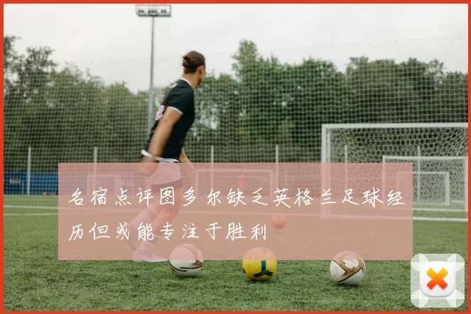 名宿点评图多尔缺乏英格兰足球经历但或能专注于胜利