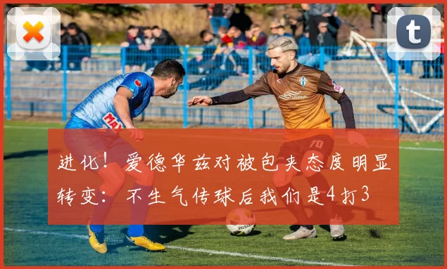 进化！爱德华兹对被包夹态度明显转变：不生气传球后我们是4打3