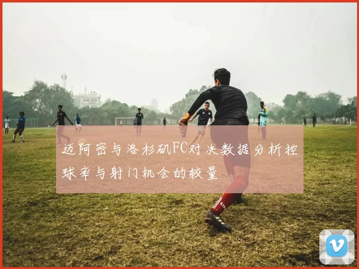迈阿密与洛杉矶FC对决数据分析控球率与射门机会的较量