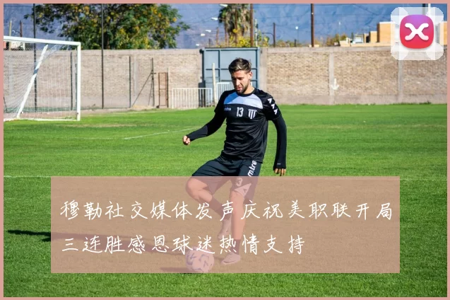 穆勒社交媒体发声庆祝美职联开局三连胜感恩球迷热情支持