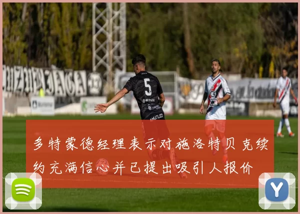 多特蒙德经理表示对施洛特贝克续约充满信心并已提出吸引人报价