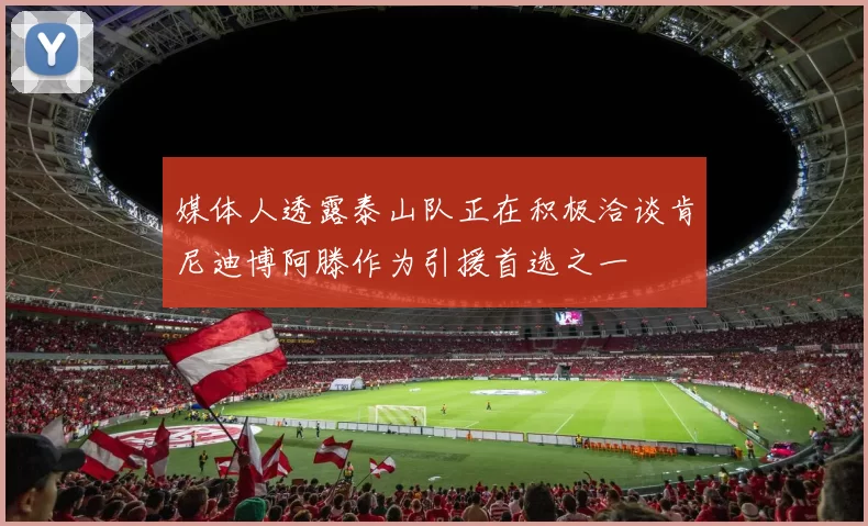 媒体人透露泰山队正在积极洽谈肯尼迪博阿滕作为引援首选之一