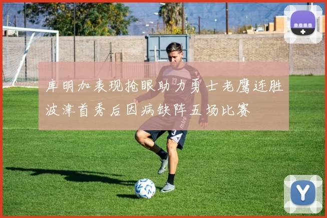 库明加表现抢眼助力勇士老鹰连胜波津首秀后因病缺阵五场比赛