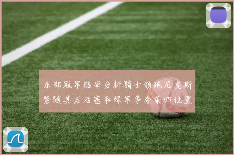 东部冠军赔率分析骑士领跑尼克斯紧随其后活塞和绿军争夺前四位置