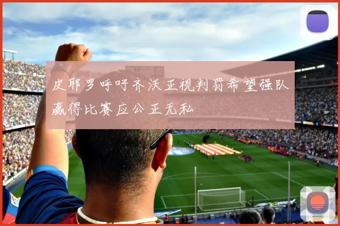 皮耶罗呼吁齐沃正视判罚希望强队赢得比赛应公正无私