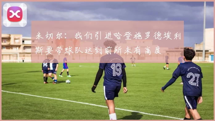 米切尔：我们引进哈登施罗德埃利斯要带球队达到前所未有高度
