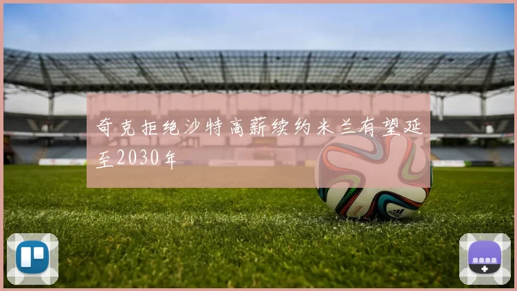 奇克拒绝沙特高薪续约米兰有望延至2030年
