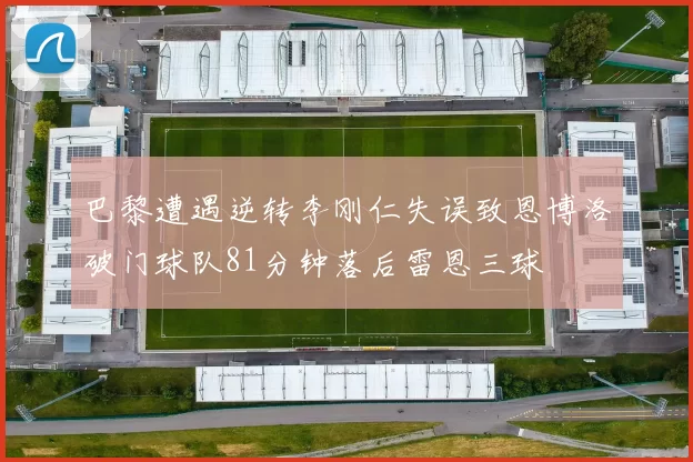 巴黎遭遇逆转李刚仁失误致恩博洛破门球队81分钟落后雷恩三球