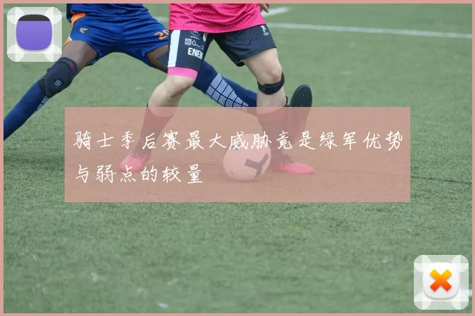 骑士季后赛最大威胁竟是绿军优势与弱点的较量