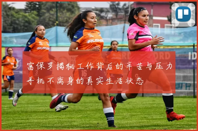 富保罗揭秘工作背后的辛苦与压力手机不离身的真实生活状态