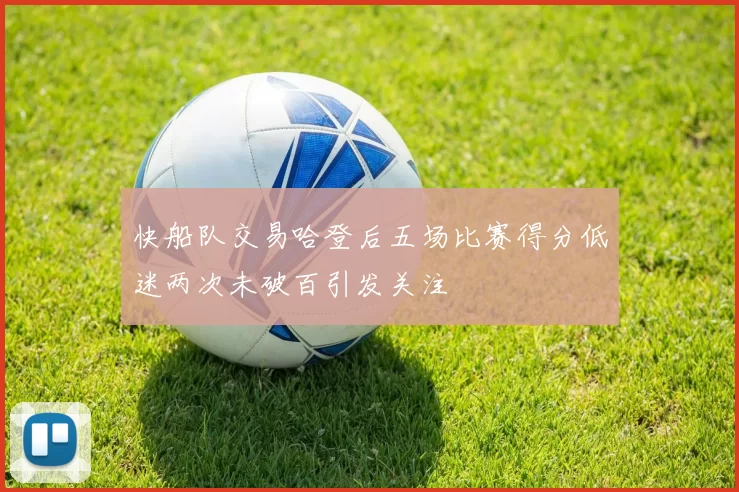 快船队交易哈登后五场比赛得分低迷两次未破百引发关注