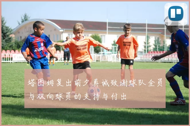 塔图姆复出前夕真诚致谢球队全员与双向球员的支持与付出