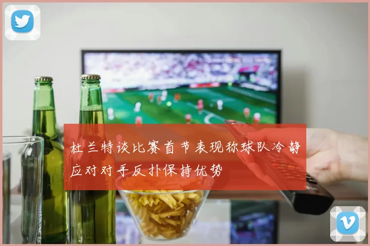杜兰特谈比赛首节表现称球队冷静应对对手反扑保持优势