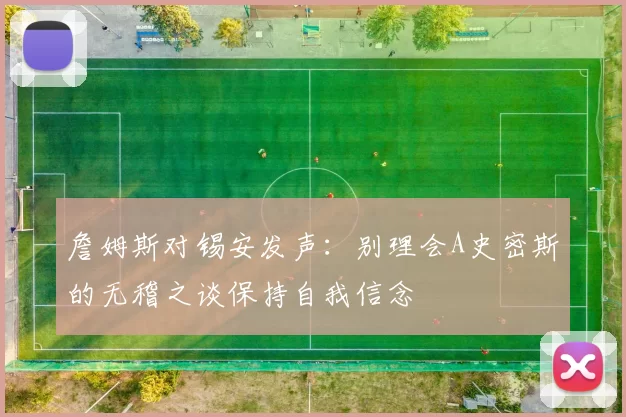 詹姆斯对锡安发声：别理会A史密斯的无稽之谈保持自我信念
