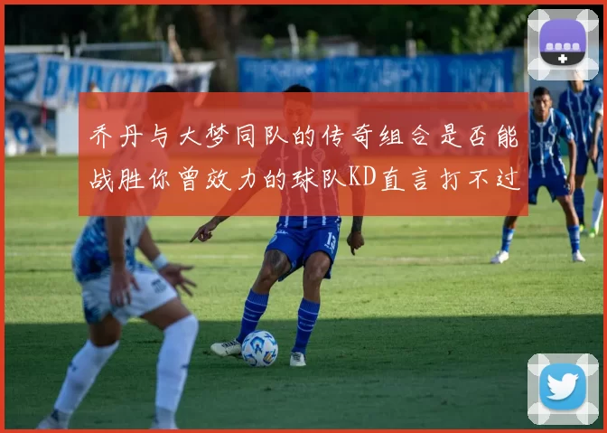 乔丹与大梦同队的传奇组合是否能战胜你曾效力的球队KD直言打不过实在太疯狂