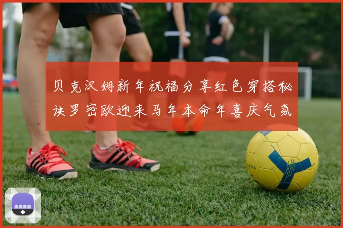 贝克汉姆新年祝福分享红色穿搭秘诀罗密欧迎来马年本命年喜庆气氛
