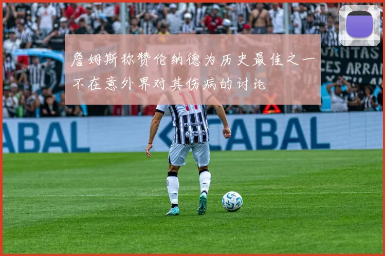 詹姆斯称赞伦纳德为历史最佳之一不在意外界对其伤病的讨论