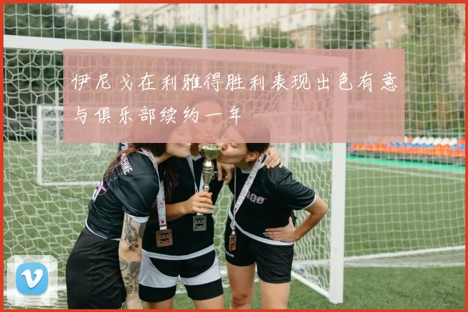 伊尼戈在利雅得胜利表现出色有意与俱乐部续约一年