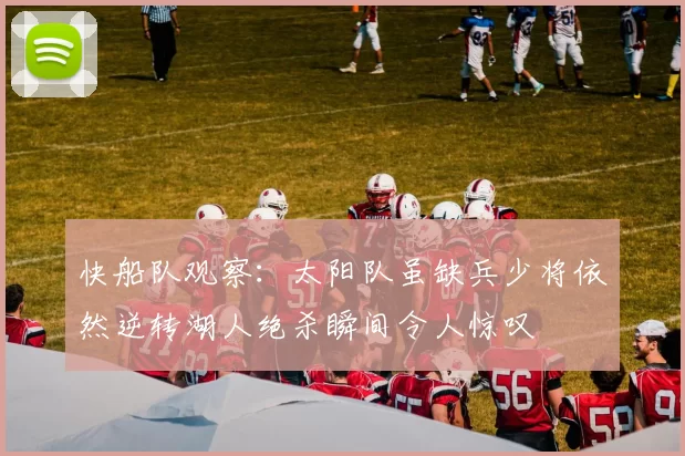 快船队观察：太阳队虽缺兵少将依然逆转湖人绝杀瞬间令人惊叹