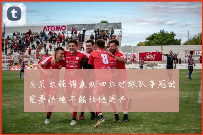戈贝尔强调康利回归对球队争冠的重要性绝不能让他离开