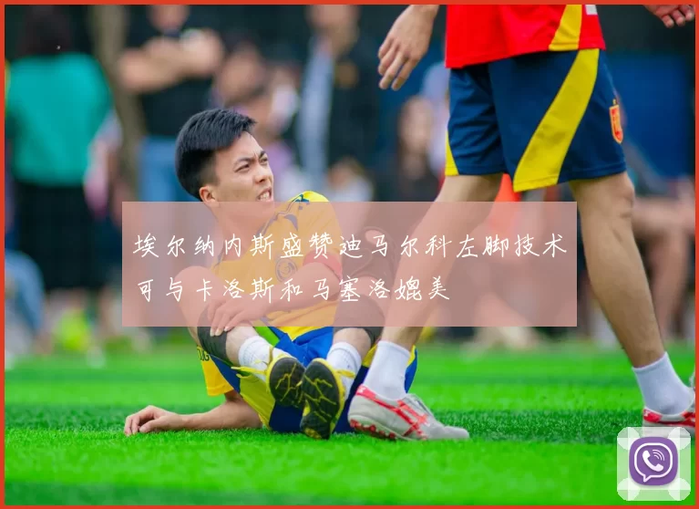 埃尔纳内斯盛赞迪马尔科左脚技术可与卡洛斯和马塞洛媲美