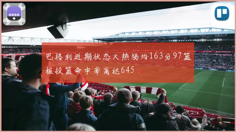 巴格利近期状态火热场均163分97篮板投篮命中率高达645