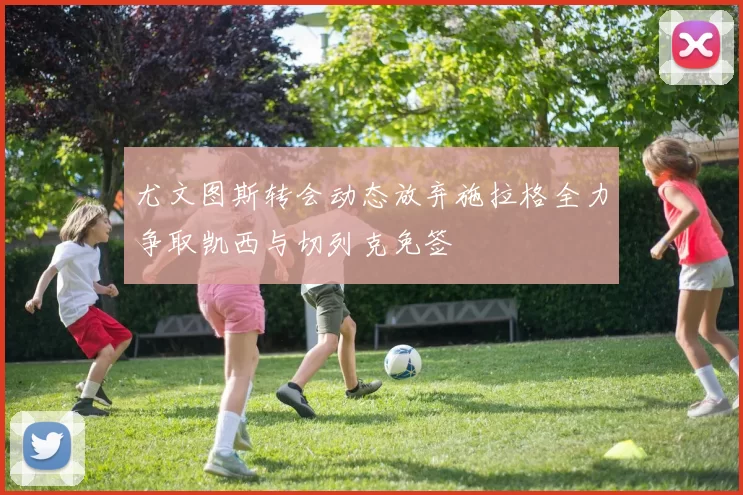 尤文图斯转会动态放弃施拉格全力争取凯西与切列克免签